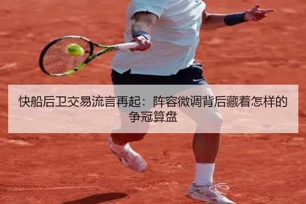 快船后卫交易流言再起：阵容微调背后藏着怎样的争冠算盘（Kaiyun）