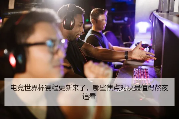 电竞世界杯赛程更新来了，哪些焦点对决最值得熬夜追看 | Kaiyun